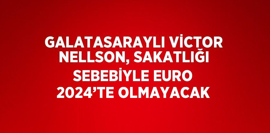 GALATASARAYLI VİCTOR NELLSON, SAKATLIĞI SEBEBİYLE EURO 2024’TE OLMAYACAK