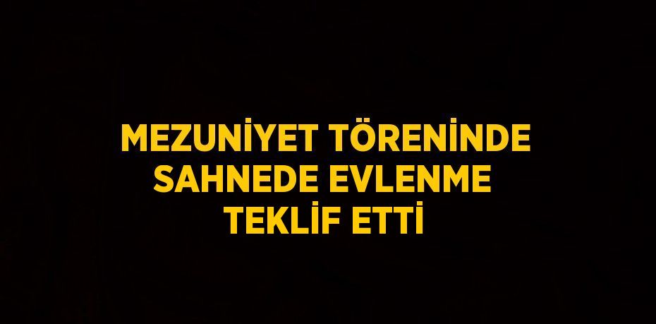 MEZUNİYET TÖRENİNDE SAHNEDE EVLENME TEKLİF ETTİ