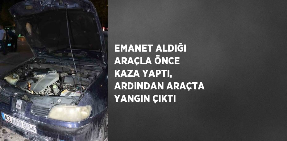 EMANET ALDIĞI ARAÇLA ÖNCE KAZA YAPTI, ARDINDAN ARAÇTA YANGIN ÇIKTI