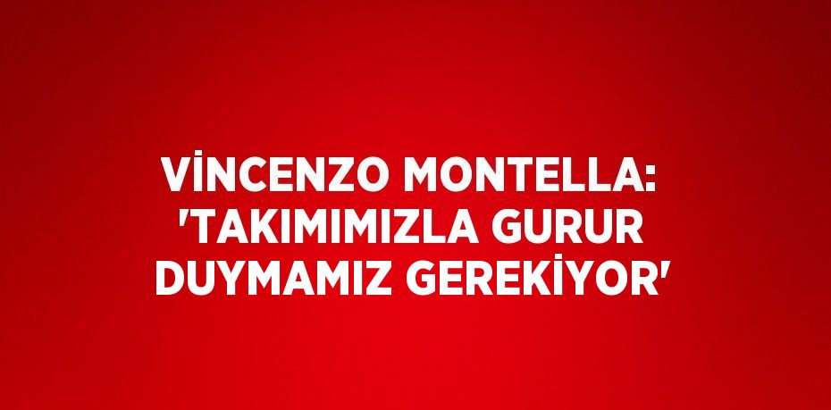 VİNCENZO MONTELLA: 'TAKIMIMIZLA GURUR DUYMAMIZ GEREKİYOR'