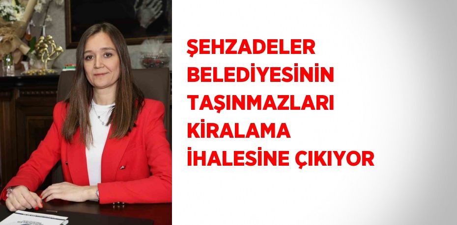 ŞEHZADELER BELEDİYESİNİN TAŞINMAZLARI KİRALAMA İHALESİNE ÇIKIYOR