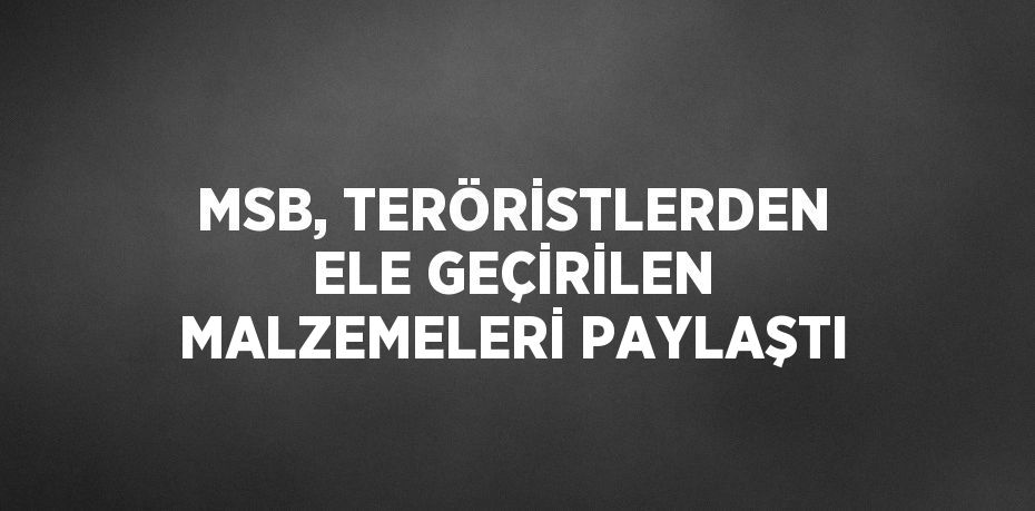 MSB, TERÖRİSTLERDEN ELE GEÇİRİLEN MALZEMELERİ PAYLAŞTI