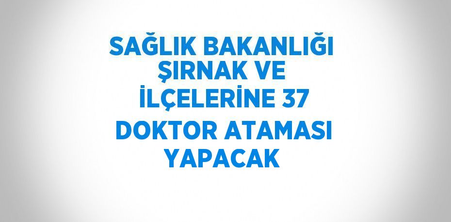 SAĞLIK BAKANLIĞI ŞIRNAK VE İLÇELERİNE 37 DOKTOR ATAMASI YAPACAK