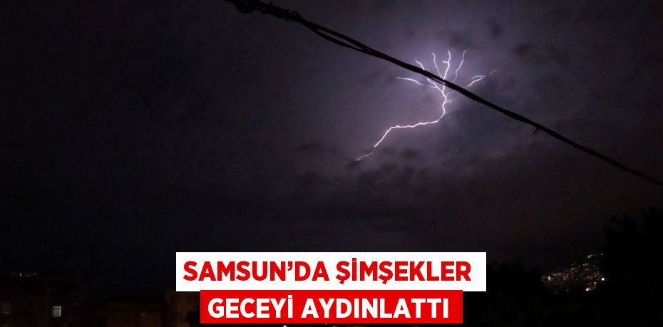 SAMSUN’DA ŞİMŞEKLER GECEYİ AYDINLATTI