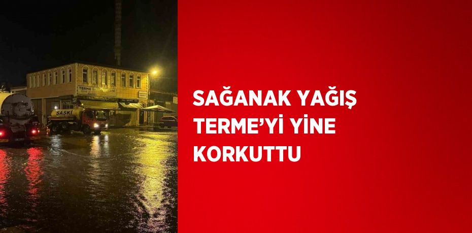 SAĞANAK YAĞIŞ TERME’Yİ YİNE KORKUTTU