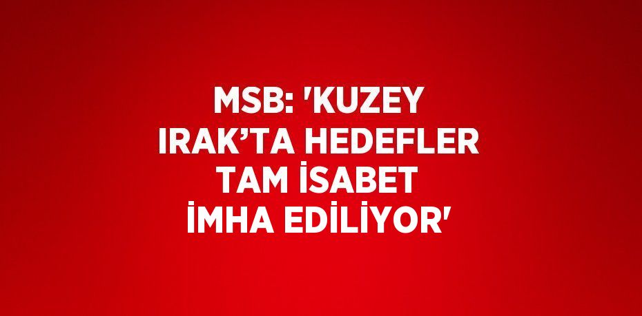 MSB: 'KUZEY IRAK’TA HEDEFLER TAM İSABET İMHA EDİLİYOR'