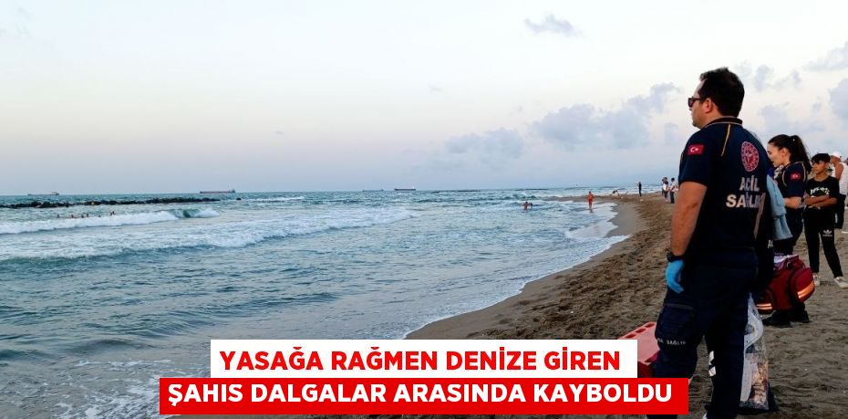 YASAĞA RAĞMEN DENİZE GİREN ŞAHIS DALGALAR ARASINDA KAYBOLDU