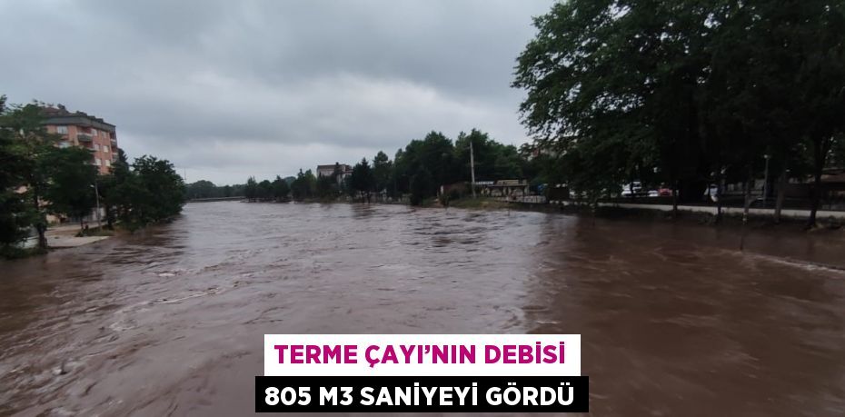 TERME ÇAYI’NIN DEBİSİ 805 M3 SANİYEYİ GÖRDÜ