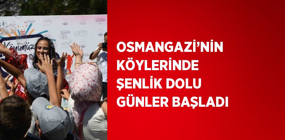 OSMANGAZİ’NİN KÖYLERİNDE ŞENLİK DOLU GÜNLER BAŞLADI