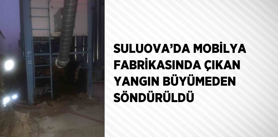 SULUOVA’DA MOBİLYA FABRİKASINDA ÇIKAN YANGIN BÜYÜMEDEN SÖNDÜRÜLDÜ