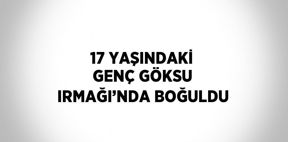 17 YAŞINDAKİ GENÇ GÖKSU IRMAĞI’NDA BOĞULDU