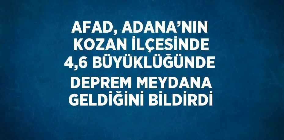 AFAD, ADANA’NIN KOZAN İLÇESİNDE 4,6 BÜYÜKLÜĞÜNDE DEPREM MEYDANA GELDİĞİNİ BİLDİRDİ