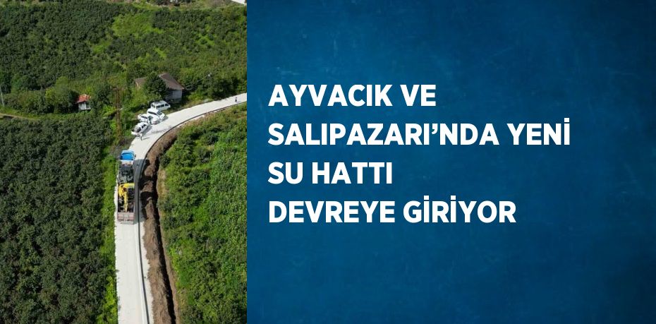 AYVACIK VE SALIPAZARI’NDA YENİ SU HATTI DEVREYE GİRİYOR