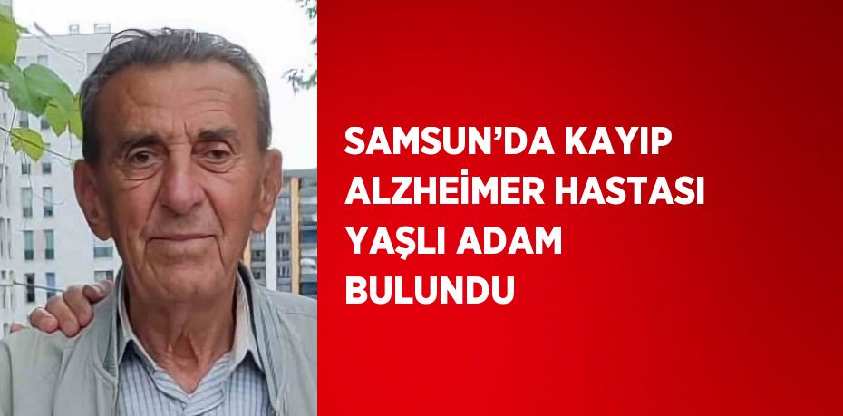 SAMSUN’DA KAYIP ALZHEİMER HASTASI YAŞLI ADAM BULUNDU