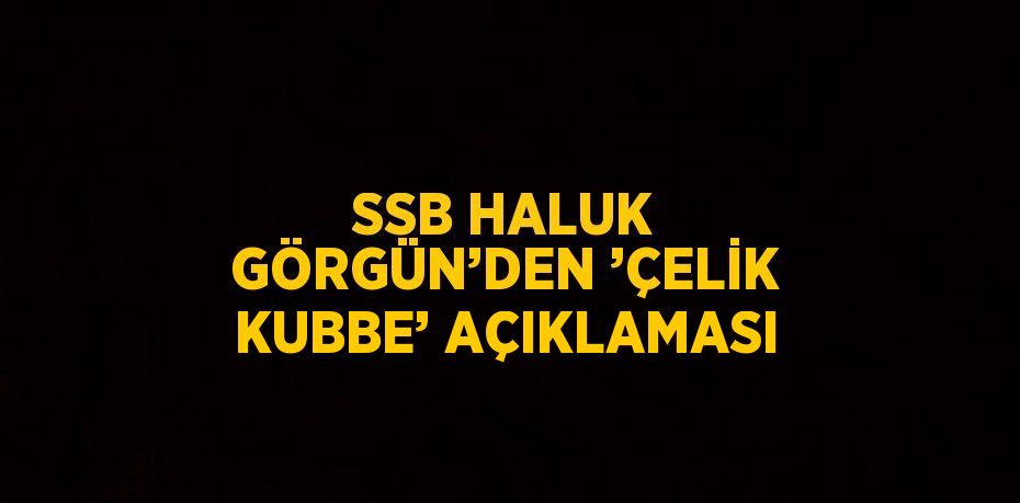 SSB HALUK GÖRGÜN’DEN ’ÇELİK KUBBE’ AÇIKLAMASI