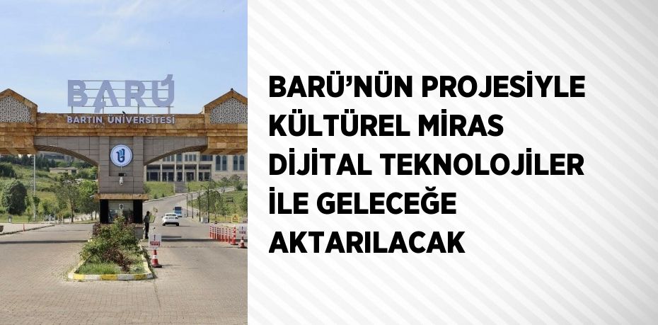 BARÜ’NÜN PROJESİYLE KÜLTÜREL MİRAS DİJİTAL TEKNOLOJİLER İLE GELECEĞE AKTARILACAK