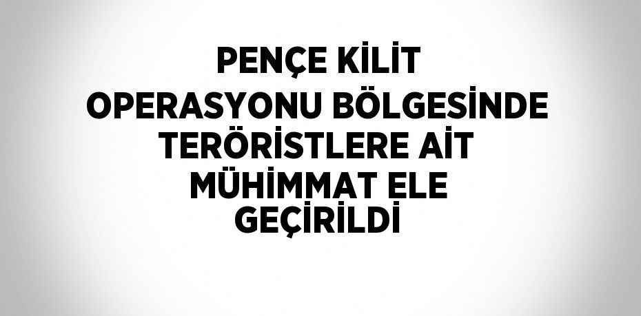 PENÇE KİLİT OPERASYONU BÖLGESİNDE TERÖRİSTLERE AİT MÜHİMMAT ELE GEÇİRİLDİ