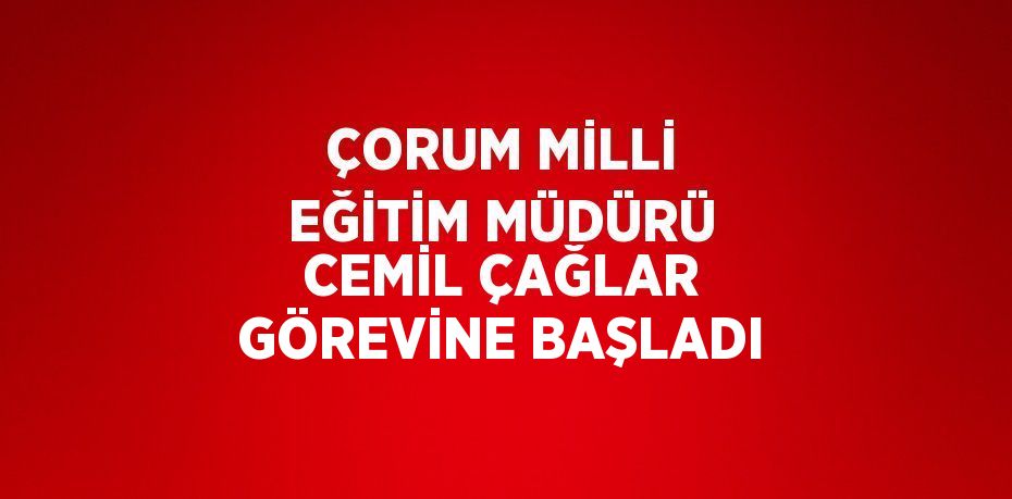 ÇORUM MİLLİ EĞİTİM MÜDÜRÜ CEMİL ÇAĞLAR GÖREVİNE BAŞLADI