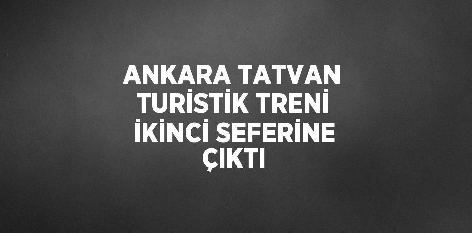 ANKARA TATVAN TURİSTİK TRENİ İKİNCİ SEFERİNE ÇIKTI