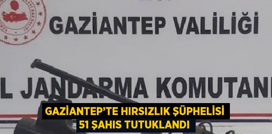 GAZİANTEP’TE HIRSIZLIK ŞÜPHELİSİ 51 ŞAHIS TUTUKLANDI