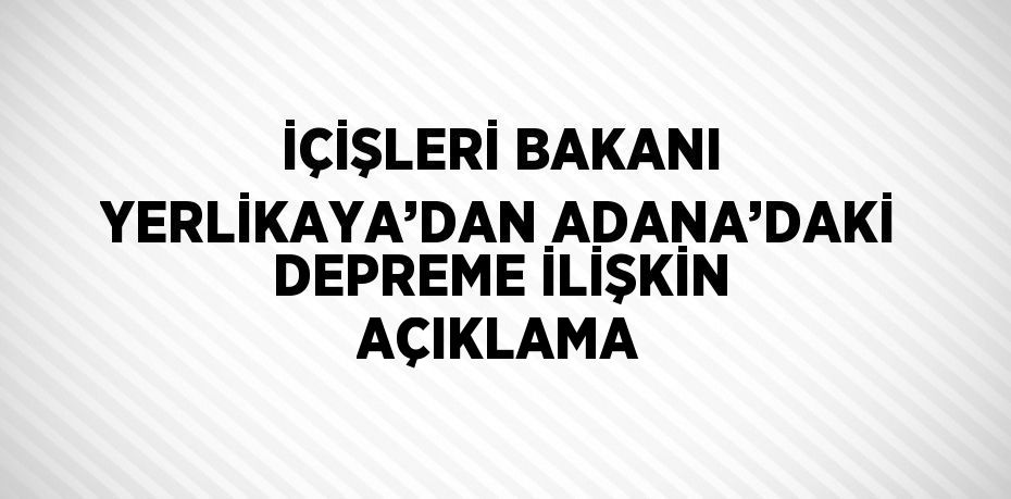 İÇİŞLERİ BAKANI YERLİKAYA’DAN ADANA’DAKİ DEPREME İLİŞKİN AÇIKLAMA