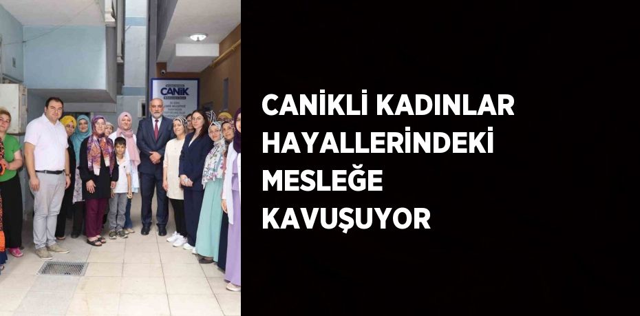 CANİKLİ KADINLAR HAYALLERİNDEKİ MESLEĞE KAVUŞUYOR