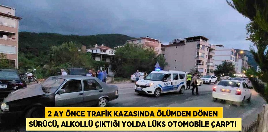 2 AY ÖNCE TRAFİK KAZASINDA ÖLÜMDEN DÖNEN SÜRÜCÜ, ALKOLLÜ ÇIKTIĞI YOLDA LÜKS OTOMOBİLE ÇARPTI