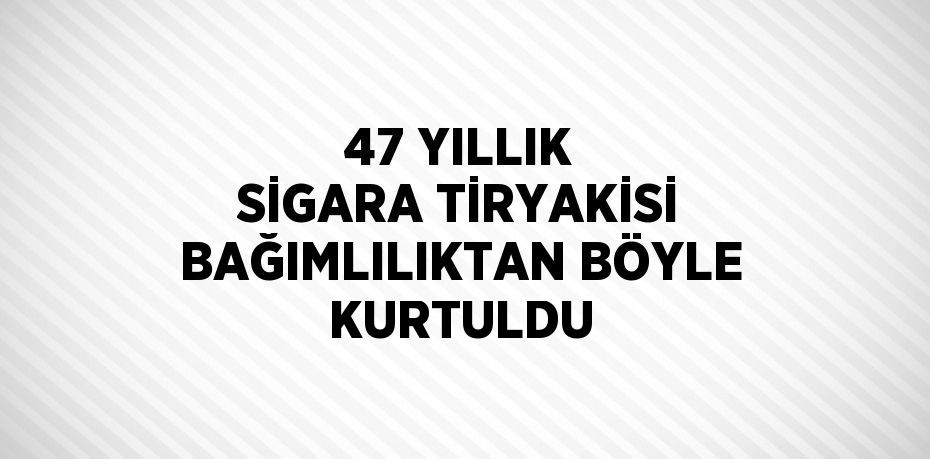 47 YILLIK SİGARA TİRYAKİSİ BAĞIMLILIKTAN BÖYLE KURTULDU