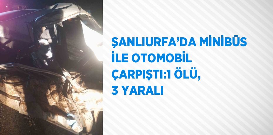 ŞANLIURFA’DA MİNİBÜS İLE OTOMOBİL ÇARPIŞTI:1 ÖLÜ, 3 YARALI