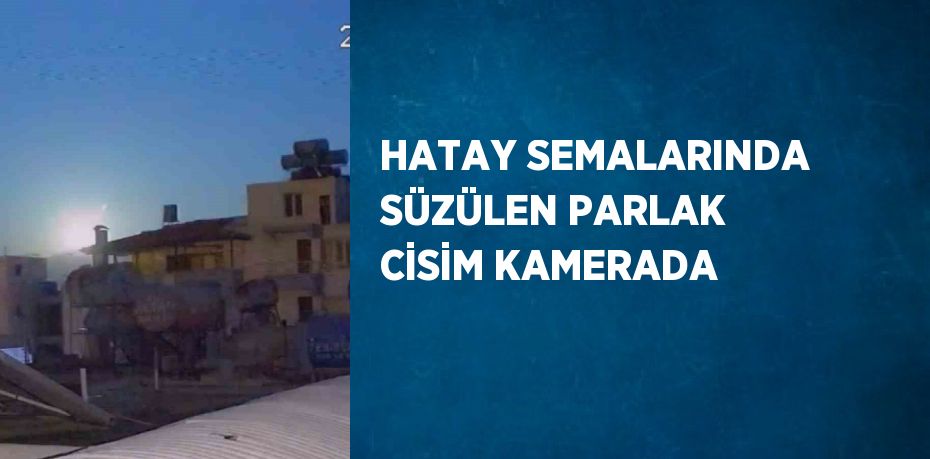 HATAY SEMALARINDA SÜZÜLEN PARLAK CİSİM KAMERADA