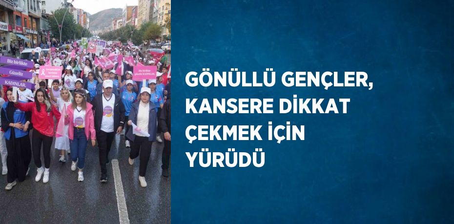 GÖNÜLLÜ GENÇLER, KANSERE DİKKAT ÇEKMEK İÇİN YÜRÜDÜ