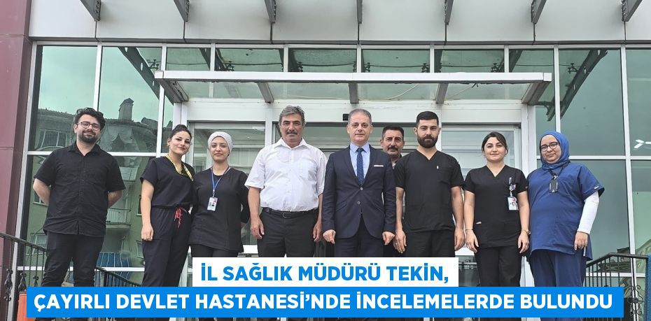 İL SAĞLIK MÜDÜRÜ TEKİN, ÇAYIRLI DEVLET HASTANESİ’NDE İNCELEMELERDE BULUNDU