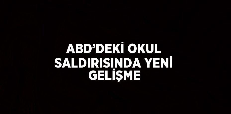 ABD’DEKİ OKUL SALDIRISINDA YENİ GELİŞME