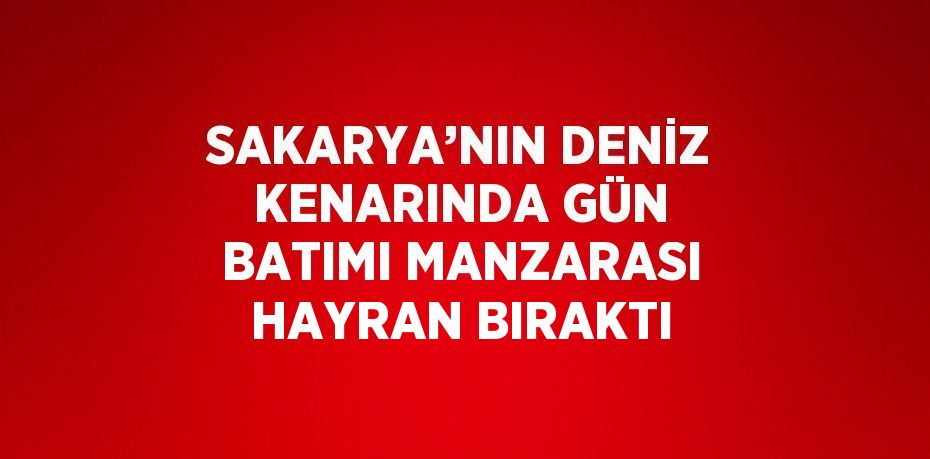 SAKARYA’NIN DENİZ KENARINDA GÜN BATIMI MANZARASI HAYRAN BIRAKTI