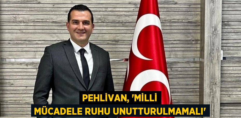 PEHLİVAN, 'MİLLİ MÜCADELE RUHU UNUTTURULMAMALI'