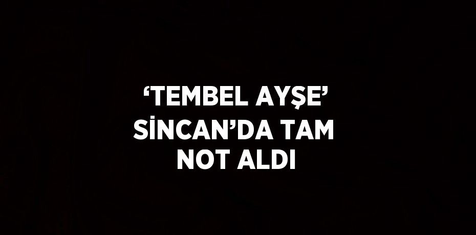 ‘TEMBEL AYŞE’ SİNCAN’DA TAM NOT ALDI