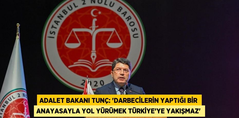 ADALET BAKANI TUNÇ: 'DARBECİLERİN YAPTIĞI BİR ANAYASAYLA YOL YÜRÜMEK TÜRKİYE’YE YAKIŞMAZ'