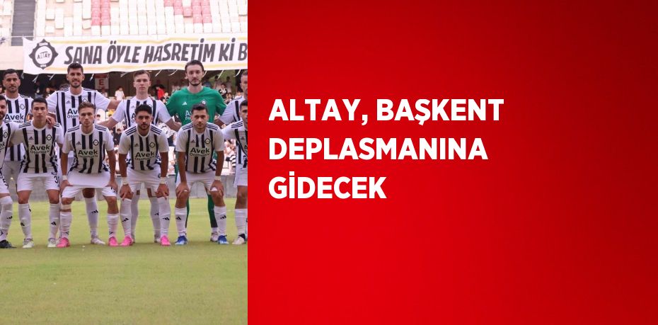 ALTAY, BAŞKENT DEPLASMANINA GİDECEK