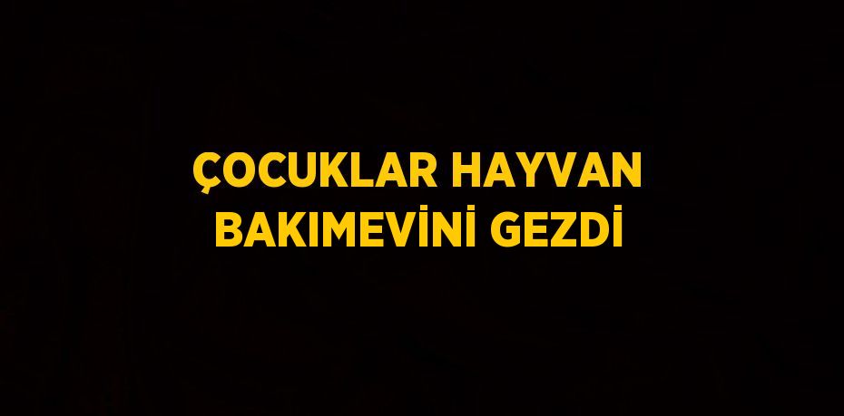 ÇOCUKLAR HAYVAN BAKIMEVİNİ GEZDİ