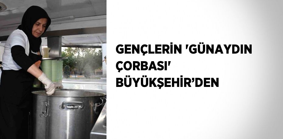 GENÇLERİN 'GÜNAYDIN ÇORBASI' BÜYÜKŞEHİR’DEN