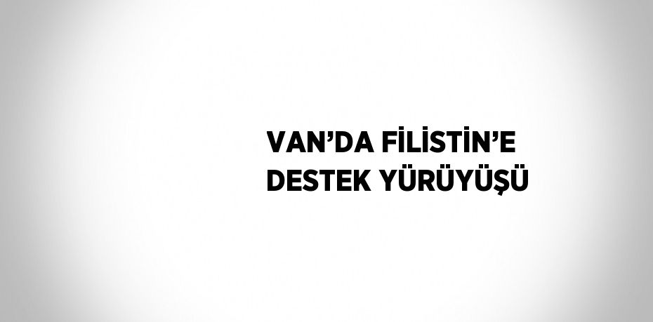 VAN’DA FİLİSTİN’E DESTEK YÜRÜYÜŞÜ