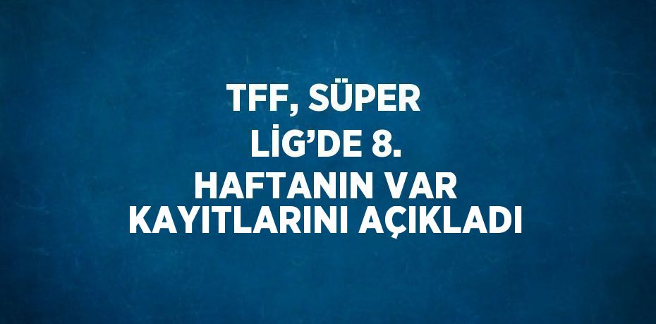 TFF, SÜPER LİG’DE 8. HAFTANIN VAR KAYITLARINI AÇIKLADI