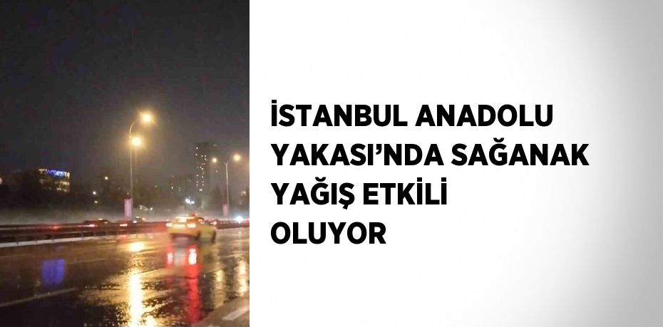 İSTANBUL ANADOLU YAKASI’NDA SAĞANAK YAĞIŞ ETKİLİ OLUYOR