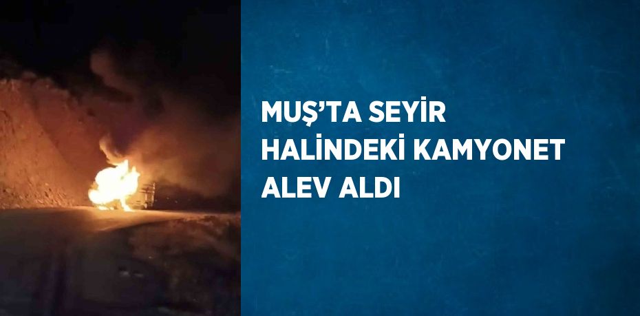 MUŞ’TA SEYİR HALİNDEKİ KAMYONET ALEV ALDI