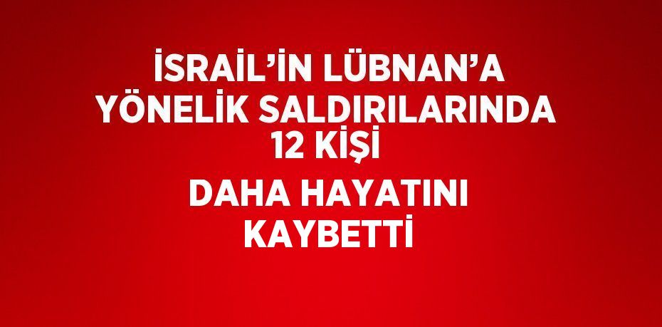 İSRAİL’İN LÜBNAN’A YÖNELİK SALDIRILARINDA 12 KİŞİ DAHA HAYATINI KAYBETTİ