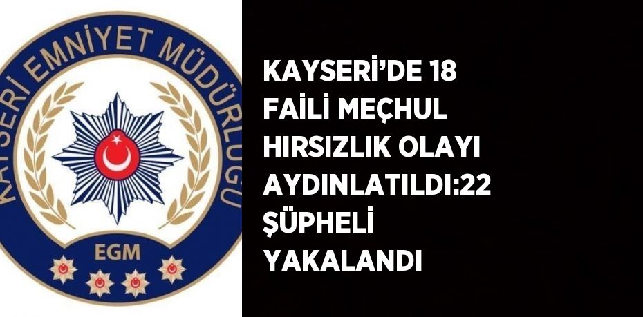 KAYSERİ’DE 18 FAİLİ MEÇHUL HIRSIZLIK OLAYI AYDINLATILDI:22 ŞÜPHELİ YAKALANDI