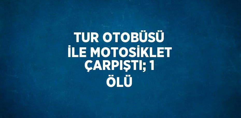 TUR OTOBÜSÜ İLE MOTOSİKLET ÇARPIŞTI; 1 ÖLÜ