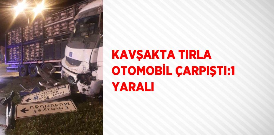 KAVŞAKTA TIRLA OTOMOBİL ÇARPIŞTI:1 YARALI