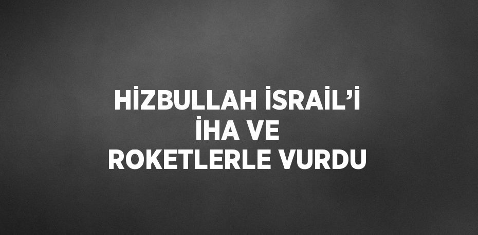 HİZBULLAH İSRAİL’İ İHA VE ROKETLERLE VURDU