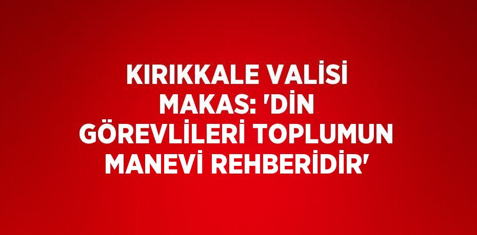 KIRIKKALE VALİSİ MAKAS: 'DİN GÖREVLİLERİ TOPLUMUN MANEVİ REHBERİDİR'